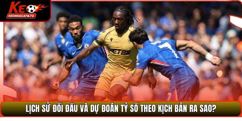 Lịch sử đối đầu và dự đoán tỷ số theo kịch bản ra sao?