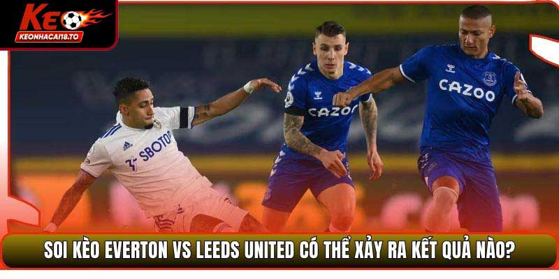 Soi kèo Everton vs Leeds United có thể xảy ra kết quả nào?