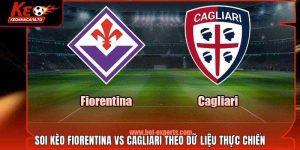 Soi Kèo Fiorentina Vs Cagliari Theo Dữ Liệu Thực Chiến