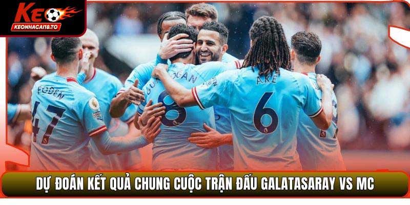 Dự đoán kết quả chung cuộc trận đấu Galatasaray vs MC
