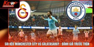 Soi Kèo Manchester City Vs Galatasaray - Đánh Giá Trước Trận